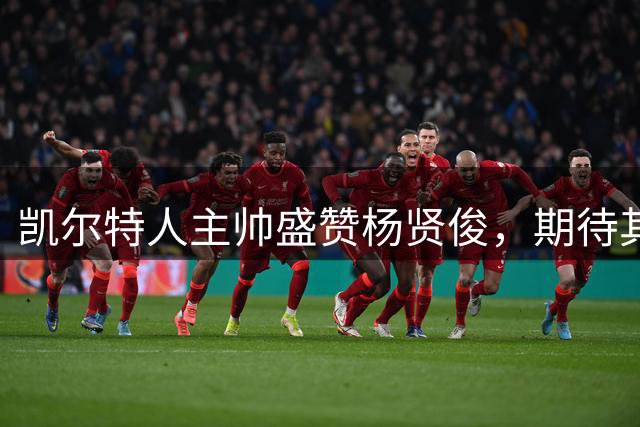 凯尔特人主帅盛赞杨贤俊，期待其亚运会夺冠