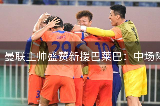 曼联主帅盛赞新援巴莱巴：中场阵容迎来关键补强